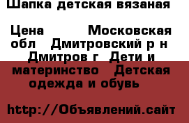 Шапка детская вязаная › Цена ­ 150 - Московская обл., Дмитровский р-н, Дмитров г. Дети и материнство » Детская одежда и обувь   
